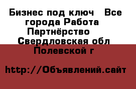Бизнес под ключ - Все города Работа » Партнёрство   . Свердловская обл.,Полевской г.